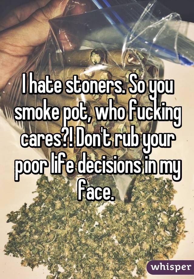 I fucking hate stoners